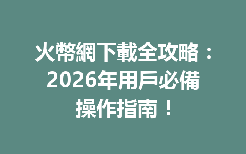 火幣網下載全攻略：2026年用戶必備操作指南！ 一