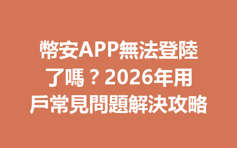 幣安APP無法登陸了嗎？2026年用戶常見問題解決攻略 一