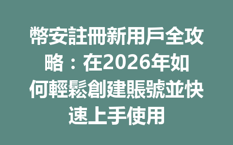 幣安註冊新用戶全攻略：在2026年如何輕鬆創建賬號並快速上手使用 一