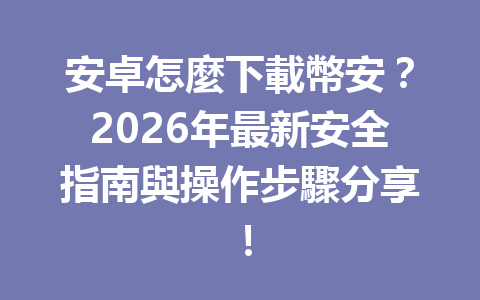 安卓怎麼下載幣安？2026年最新安全指南與操作步驟分享！ 一
