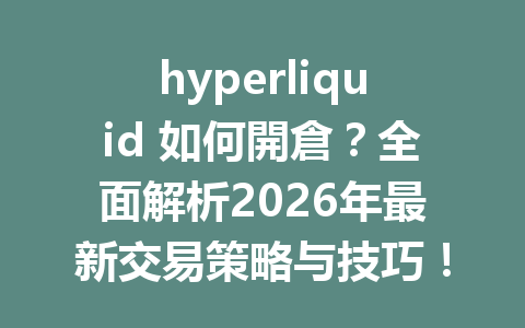 hyperliquid 如何開倉？全面解析2026年最新交易策略与技巧！ 一