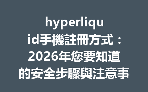 hyperliquid手機註冊方式：2026年您要知道的安全步驟與注意事項 一