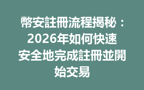 幣安註冊流程揭秘：2026年如何快速安全地完成註冊並開始交易 一