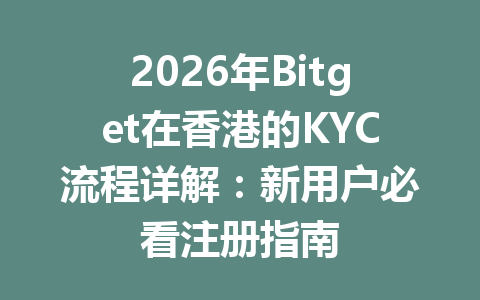 2026年Bitget在香港的KYC流程详解:新用户必看注册指南 一