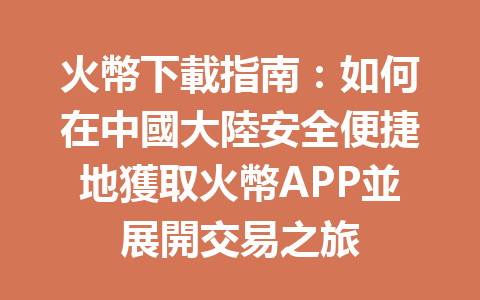 火幣下載指南：如何在中國大陸安全便捷地獲取火幣APP並展開交易之旅 一