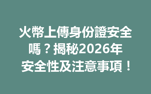 火幣上傳身份證安全嗎？揭秘2026年安全性及注意事項！ 一