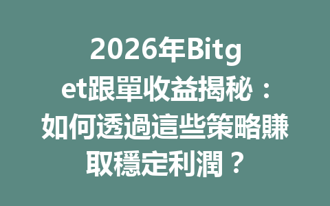 2026年Bitget跟單收益揭秘：如何透過這些策略賺取穩定利潤？ 一