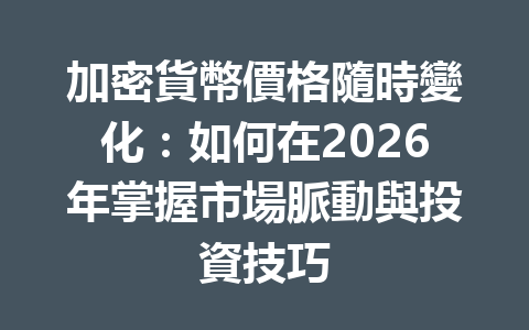 加密貨幣價格隨時變化：如何在2026年掌握市場脈動與投資技巧 一