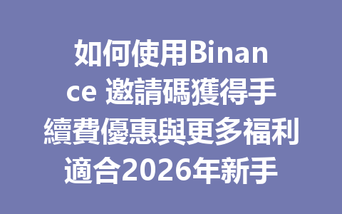 如何使用Binance 邀請碼獲得手續費優惠與更多福利適合2026年新手用戶 一