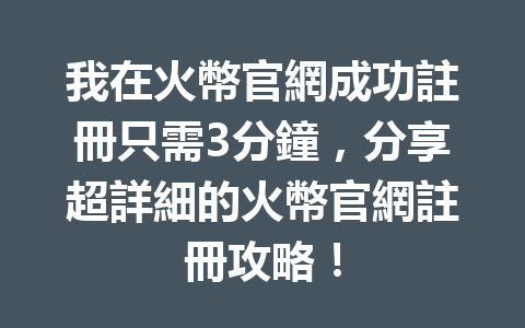 我在火幣官網成功註冊只需3分鐘，分享超詳細的火幣官網註冊攻略！ 一