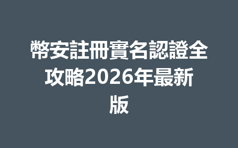 幣安註冊實名認證全攻略2026年最新版 一