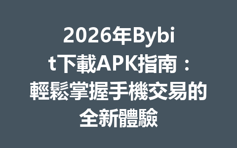 2026年Bybit下載APK指南：輕鬆掌握手機交易的全新體驗 一