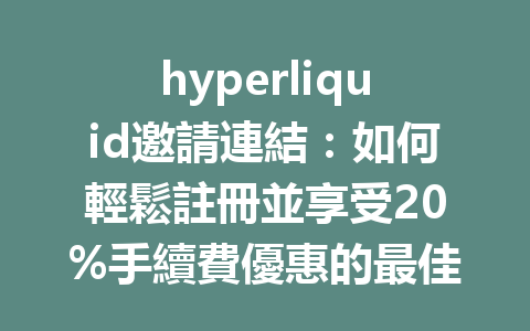 hyperliquid邀請連結：如何輕鬆註冊並享受20%手續費優惠的最佳攻略 一
