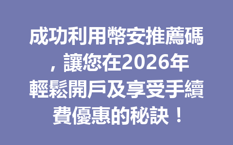 成功利用幣安推薦碼，讓您在2026年輕鬆開戶及享受手續費優惠的秘訣！ 一