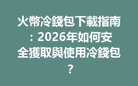 火幣冷錢包下載指南：2026年如何安全獲取與使用冷錢包？ 一