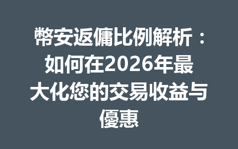 幣安返傭比例解析：如何在2026年最大化您的交易收益与優惠 一
