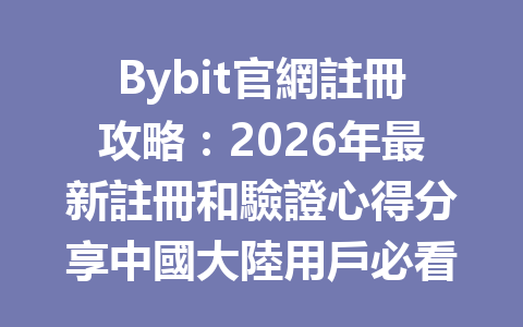 Bybit官網註冊攻略：2026年最新註冊和驗證心得分享中國大陸用戶必看 一
