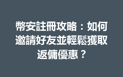 幣安註冊攻略：如何邀請好友並輕鬆獲取返傭優惠？ 一