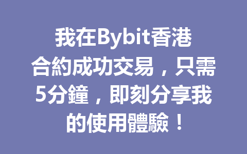 我在Bybit香港合約成功交易，只需5分鐘，即刻分享我的使用體驗！ 一