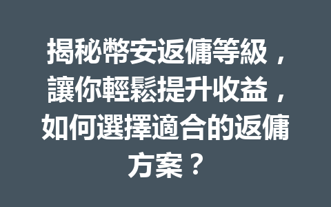 揭秘幣安返傭等級，讓你輕鬆提升收益，如何選擇適合的返傭方案？ 一
