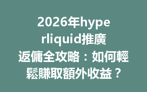 2026年hyperliquid推廣返傭全攻略：如何輕鬆賺取額外收益？ 一