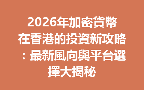 2026年加密貨幣在香港的投資新攻略：最新風向與平台選擇大揭秘 一