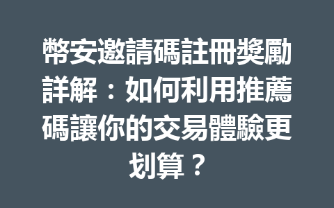 幣安邀請碼註冊獎勵詳解:如何利用推薦碼讓你的交易體驗更划算? 一