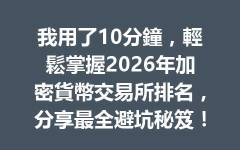 我用了10分鐘，輕鬆掌握2026年加密貨幣交易所排名，分享最全避坑秘笈！ 一