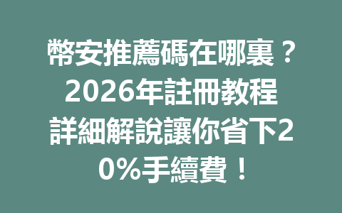幣安推薦碼在哪裏？2026年註冊教程詳細解說讓你省下20%手續費！ 一