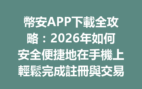 幣安APP下載全攻略：2026年如何安全便捷地在手機上輕鬆完成註冊與交易！ 一