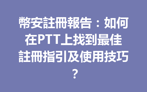 幣安註冊報告：如何在PTT上找到最佳註冊指引及使用技巧？ 一