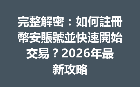 完整解密：如何註冊幣安賬號並快速開始交易？2026年最新攻略 一