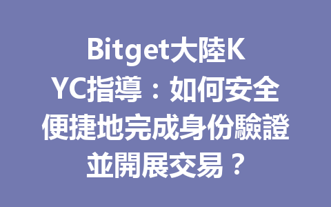 Bitget大陸KYC指導：如何安全便捷地完成身份驗證並開展交易？ 一