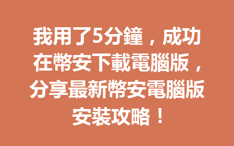 我用了5分鐘，成功在幣安下載電腦版，分享最新幣安電腦版安裝攻略！ 一