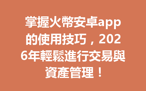 掌握火幣安卓app的使用技巧，2026年輕鬆進行交易與資產管理！ 一