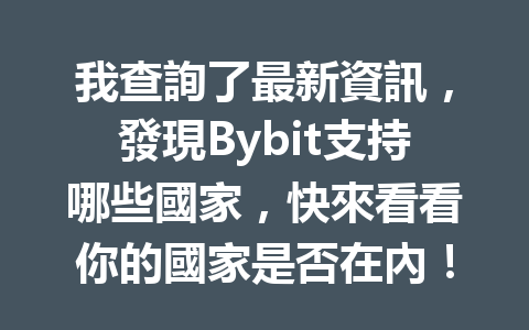 我查詢了最新資訊，發現Bybit支持哪些國家，快來看看你的國家是否在內！ 一