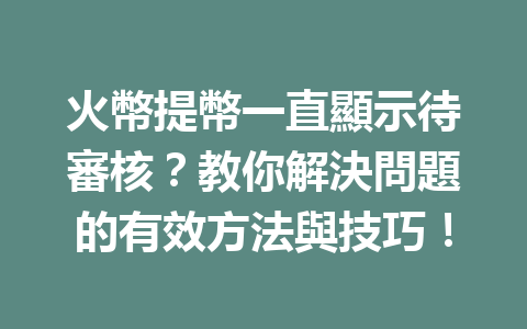 火幣提幣一直顯示待審核？教你解決問題的有效方法與技巧！ 一