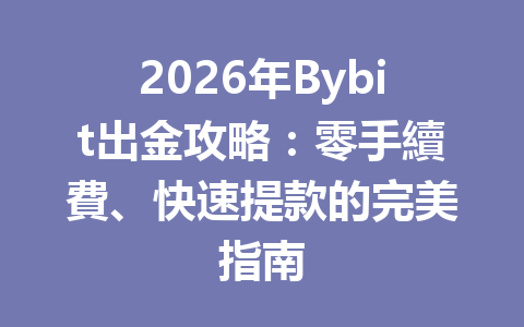 2026年Bybit出金攻略：零手續費、快速提款的完美指南 一