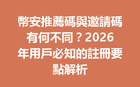 幣安推薦碼與邀請碼有何不同？2026年用戶必知的註冊要點解析 一