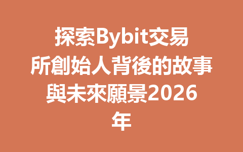 探索Bybit交易所創始人背後的故事與未來願景2026年 一