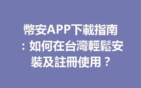 幣安APP下載指南：如何在台灣輕鬆安裝及註冊使用？ 一