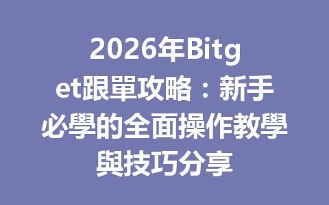 2026年Bitget跟單攻略：新手必學的全面操作教學與技巧分享 一