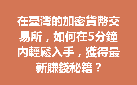在臺灣的加密貨幣交易所，如何在5分鐘內輕鬆入手，獲得最新賺錢秘籍？ 一
