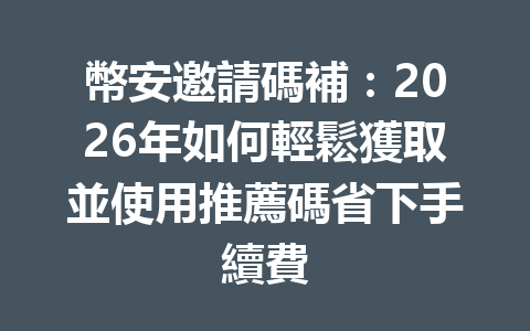 幣安邀請碼補：2026年如何輕鬆獲取並使用推薦碼省下手續費 一