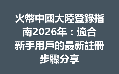 火幣中國大陸登錄指南2026年：適合新手用戶的最新註冊步驟分享 一
