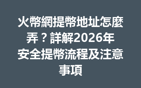 火幣網提幣地址怎麼弄？詳解2026年安全提幣流程及注意事項 一