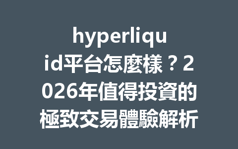 hyperliquid平台怎麼樣？2026年值得投資的極致交易體驗解析 一