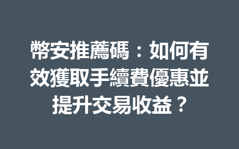 幣安推薦碼:如何有效獲取手續費優惠並提升交易收益? 一
