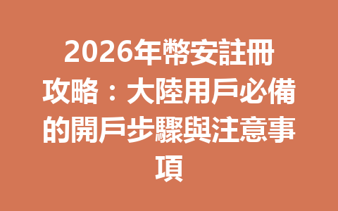 2026年幣安註冊攻略：大陸用戶必備的開戶步驟與注意事項 一