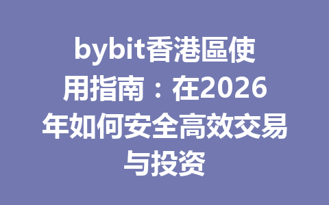 bybit香港區使用指南：在2026年如何安全高效交易与投资 一